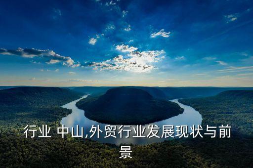  行业 中山,外贸行业发展现状与前景