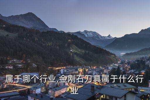 刀具属于哪个行业,金刚石刀具属于什么行业