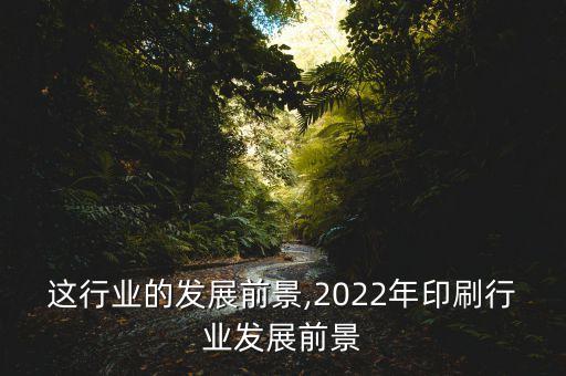 印刷这行业的发展前景,2022年印刷行业发展前景
