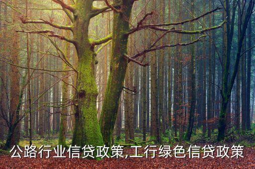 公路行业信贷政策,工行绿色信贷政策