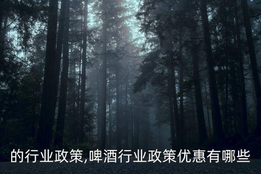 的行业政策,啤酒行业政策优惠有哪些