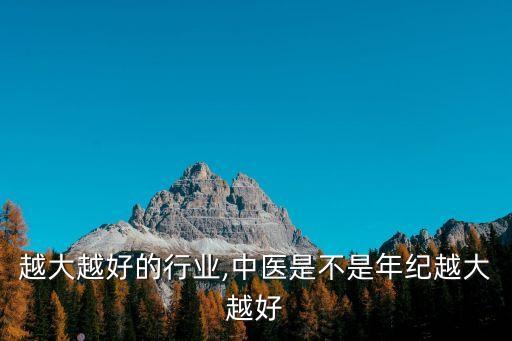 越大越好的行业,中医是不是年纪越大越好