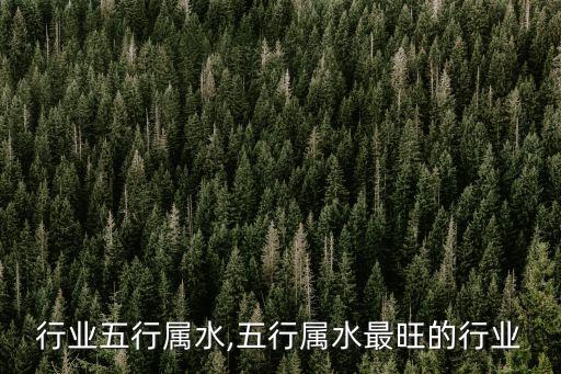 哪些行业五行属水,五行属水最旺的行业