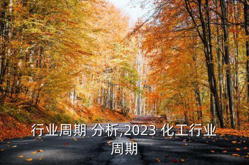 化工行业周期 分析,2023 化工行业周期