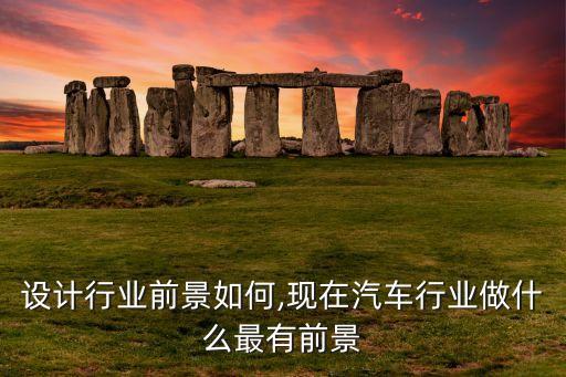汽车设计行业前景如何,现在汽车行业做什么最有前景
