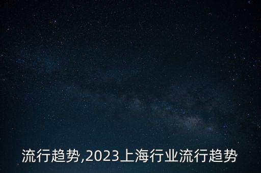 行业流行趋势,2023上海行业流行趋势