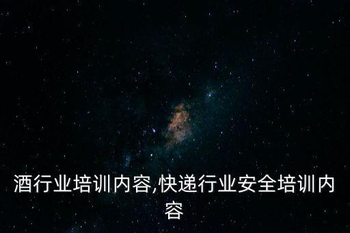 葡萄酒行业培训内容,快递行业安全培训内容