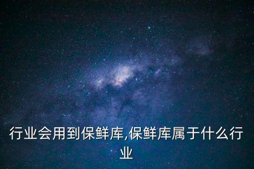 什么行业会用到保鲜库,保鲜库属于什么行业