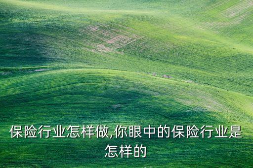 新入保险行业怎样做,你眼中的保险行业是怎样的
