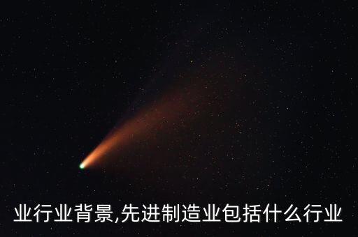 制造业行业背景,先进制造业包括什么行业