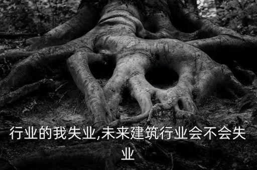 建筑行业的我失业,未来建筑行业会不会失业
