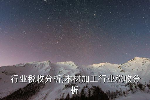 行业税收分析,木材加工行业税收分析