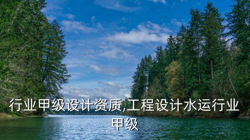 水运行业甲级设计资质,工程设计水运行业甲级