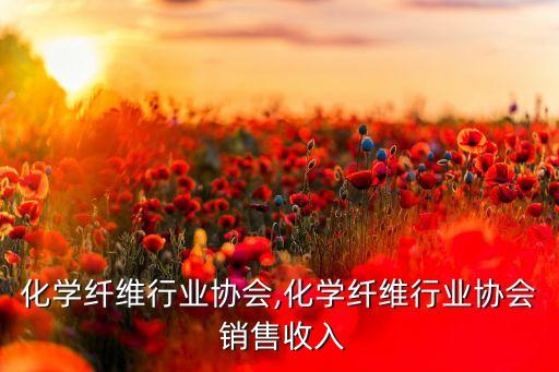 化学纤维行业协会,化学纤维行业协会 销售收入