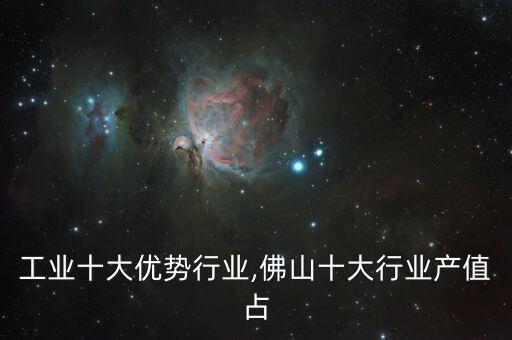 佛山工业十大优势行业,佛山十大行业产值占