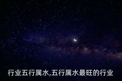 行业五行属水,五行属水最旺的行业