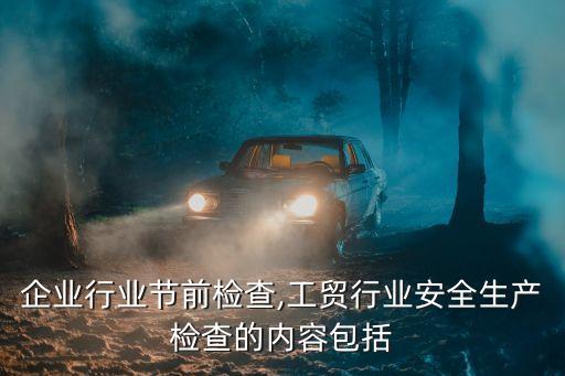 工贸企业行业节前检查,工贸行业安全生产检查的内容包括