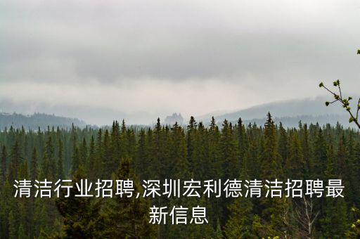 深圳清洁行业招聘,深圳宏利德清洁招聘最新信息