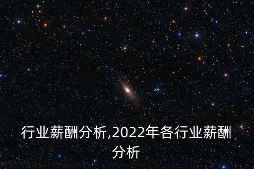 行业薪酬分析,2022年各行业薪酬分析