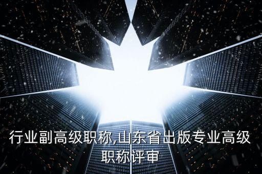 行业副高级职称,山东省出版专业高级职称评审