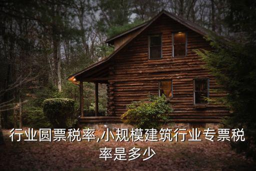 建筑行业圆票税率,小规模建筑行业专票税率是多少