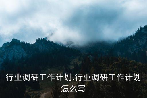 行业调研工作计划,行业调研工作计划怎么写