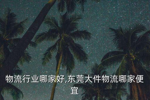东莞物流行业哪家好,东莞大件物流哪家便宜
