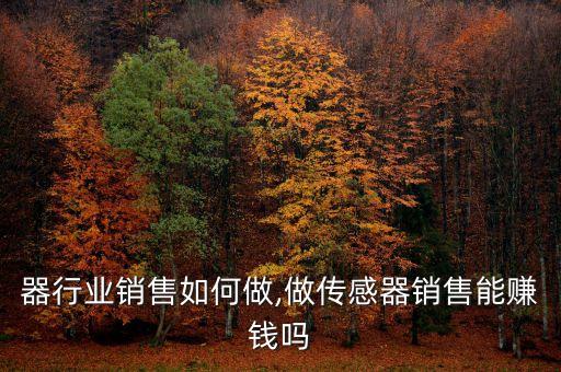 器行业销售如何做,做传感器销售能赚钱吗