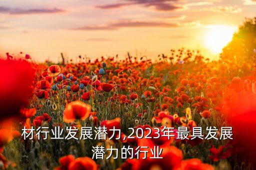 铝型材行业发展潜力,2023年最具发展潜力的行业