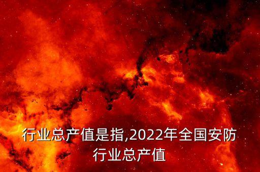安防行业总产值是指,2022年全国安防行业总产值
