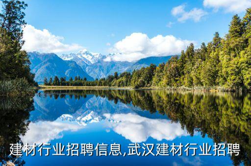 襄阳建材行业招聘信息,武汉建材行业招聘