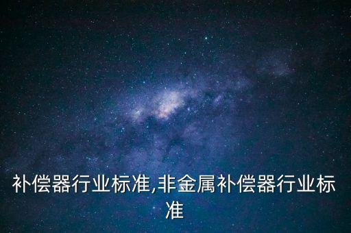 补偿器行业标准,非金属补偿器行业标准