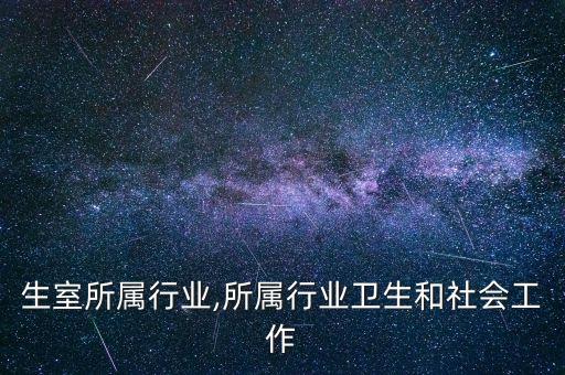 生室所属行业,所属行业卫生和社会工作