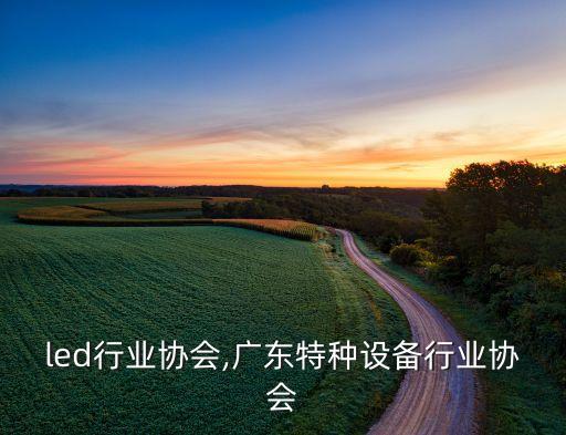 广东led行业协会,广东特种设备行业协会