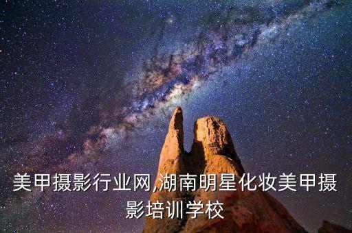 化妆美甲摄影行业网,湖南明星化妆美甲摄影培训学校