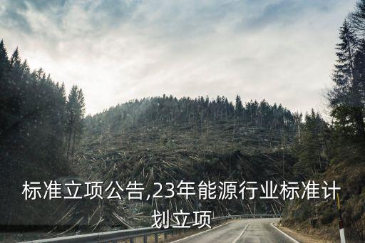 行业标准立项公告,23年能源行业标准计划立项