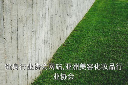 健身行业协会网站,亚洲美容化妆品行业协会