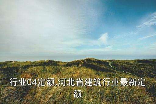行业04定额,河北省建筑行业最新定额