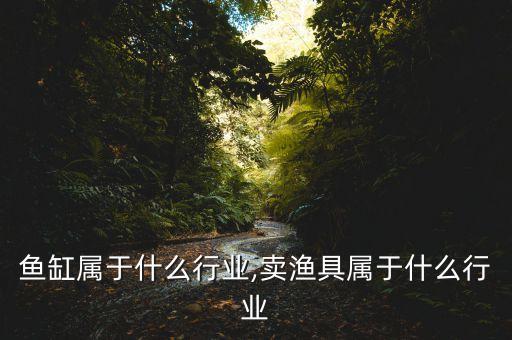 鱼缸属于什么行业,卖渔具属于什么行业