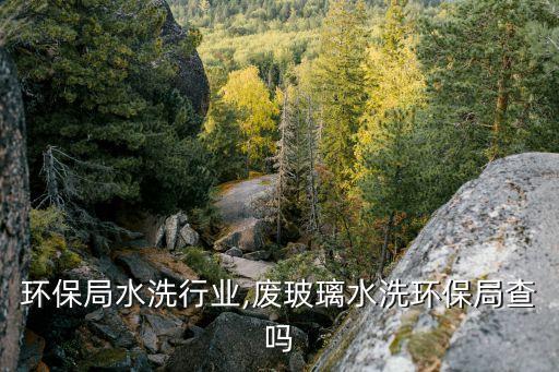 淄博环保局水洗行业,废玻璃水洗环保局查吗
