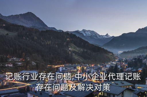 记账行业存在问题,中小企业代理记账存在问题及解决对策