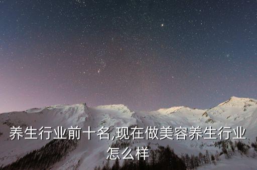 美容养生行业前十名,现在做美容养生行业怎么样?