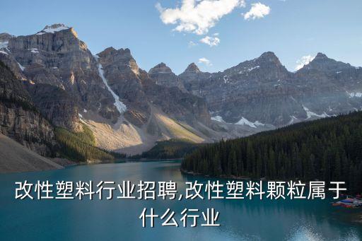 改性塑料行业招聘,改性塑料颗粒属于什么行业