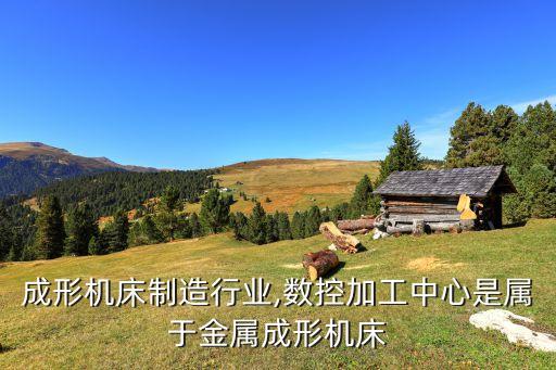 成形机床制造行业,数控加工中心是属于金属成形机床