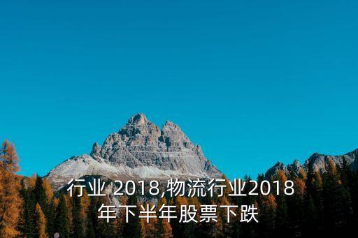 物流 行业 2018,物流行业2018年下半年股票下跌
