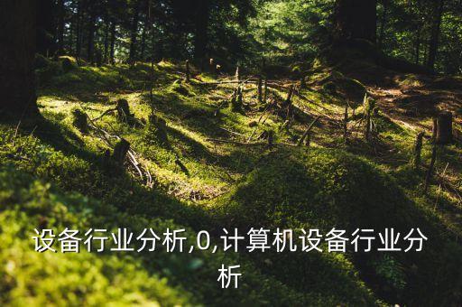 成套设备行业分析,0,计算机设备行业分析
