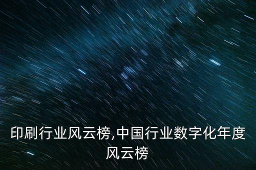 中国印刷行业风云榜,中国行业数字化年度风云榜