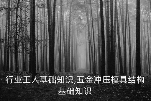 行业工人基础知识,五金冲压模具结构基础知识