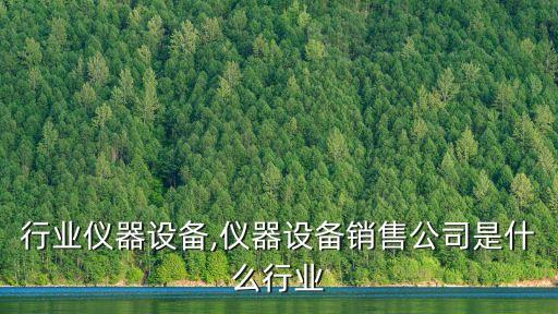 行业仪器设备,仪器设备销售公司是什么行业