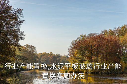 行业产能置换,水泥平板玻璃行业产能置换实施办法